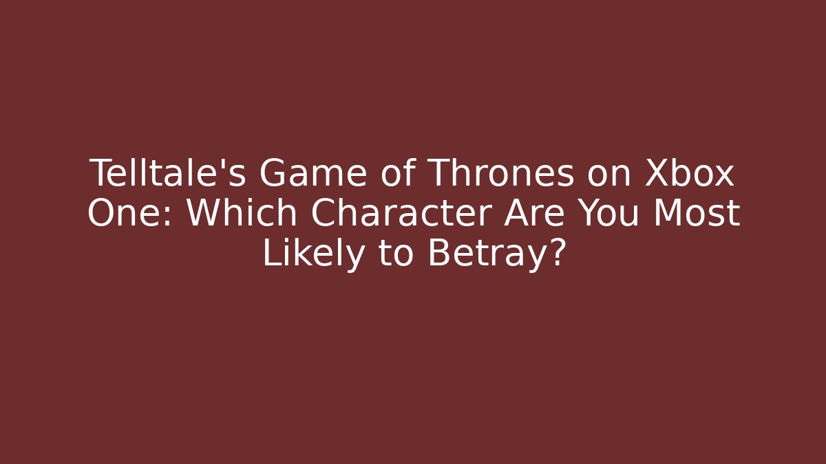 Telltale's Game of Thrones on Xbox One: Which Character Are You Most Likely to Betray?