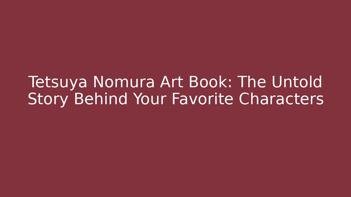 Tetsuya Nomura Art Book: The Untold Story Behind Your Favorite Characters