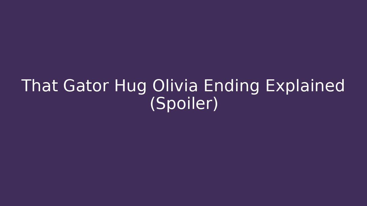 That Gator Hug Olivia Ending Explained (Spoiler)