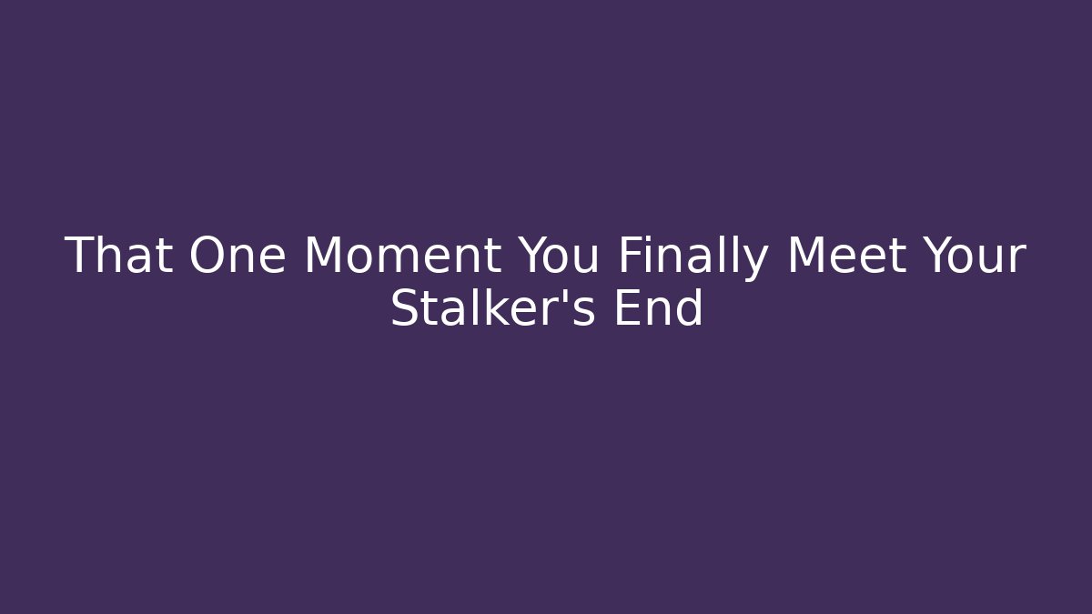That One Moment You Finally Meet Your Stalker's End