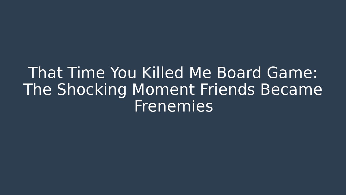 That Time You Killed Me Board Game: The Shocking Moment Friends Became Frenemies