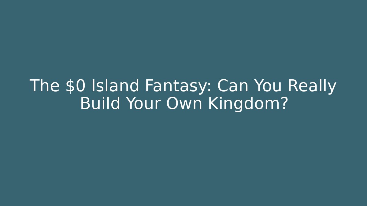 The $0 Island Fantasy: Can You Really Build Your Own Kingdom?