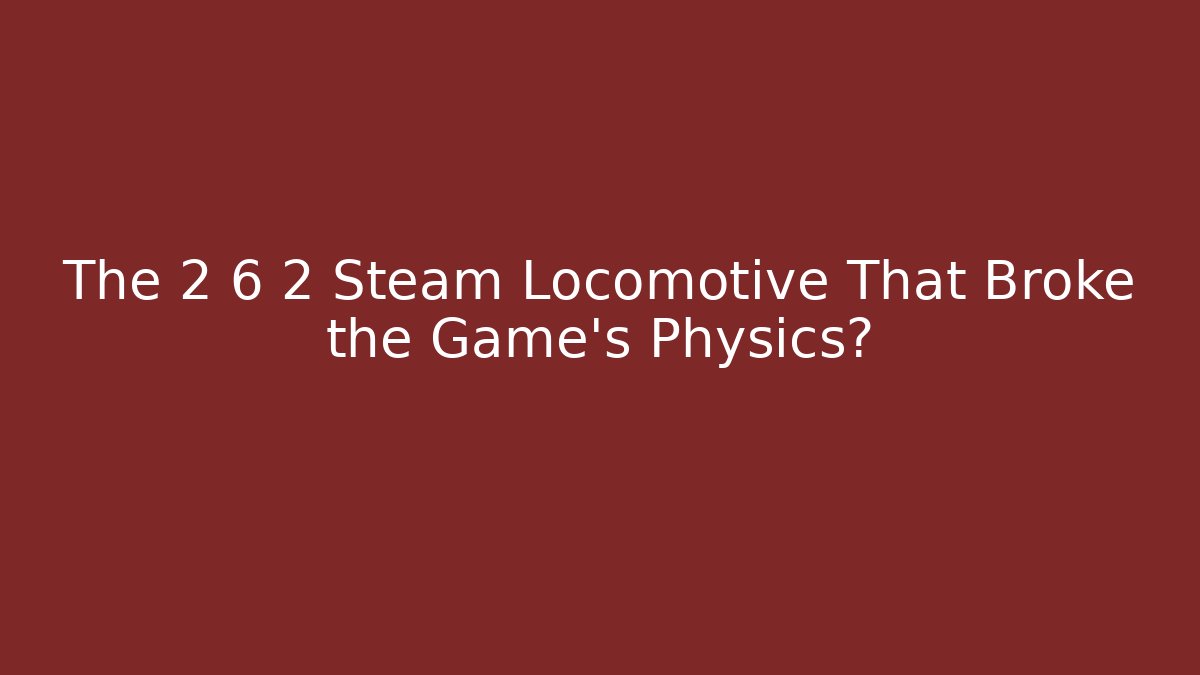 The 2 6 2 Steam Locomotive That Broke the Game's Physics?