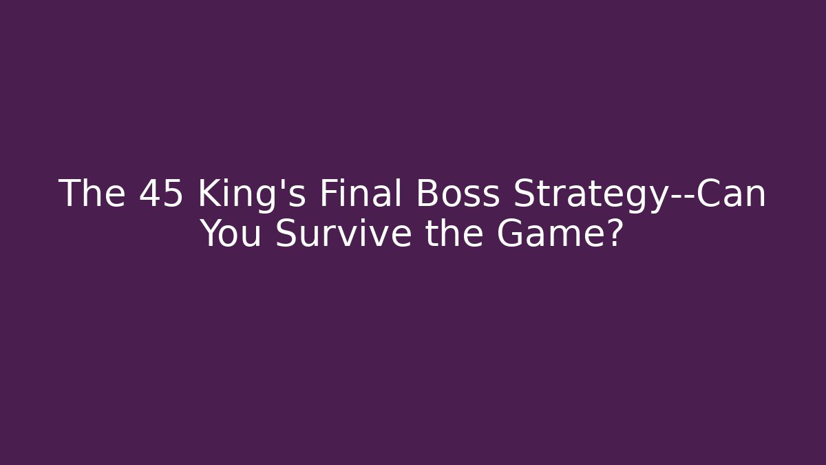 The 45 King’s Final Boss Strategy—Can You Survive the Game?