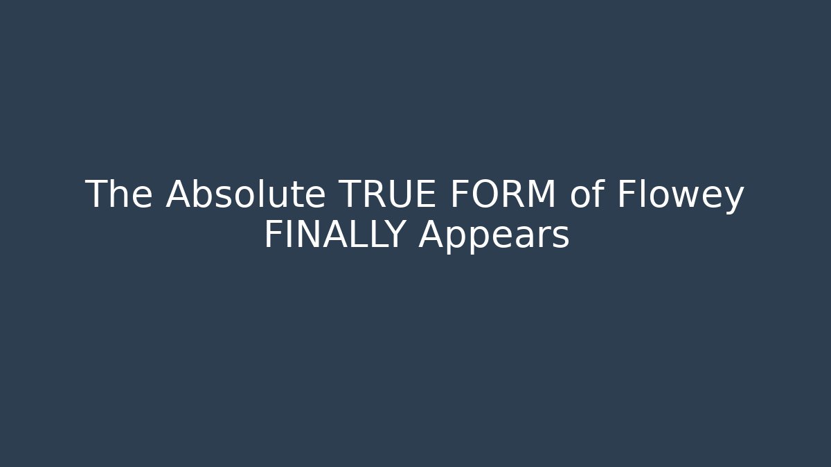 The Absolute TRUE FORM of Flowey FINALLY Appears