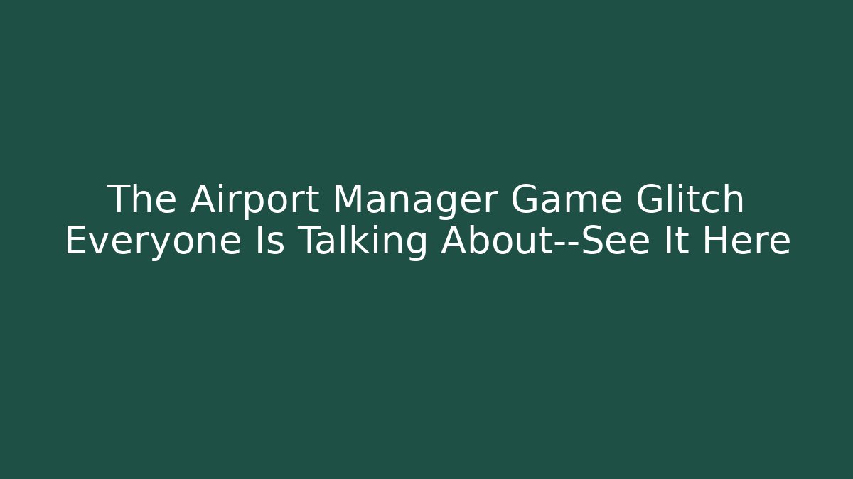 The Airport Manager Game Glitch Everyone Is Talking About—See It Here