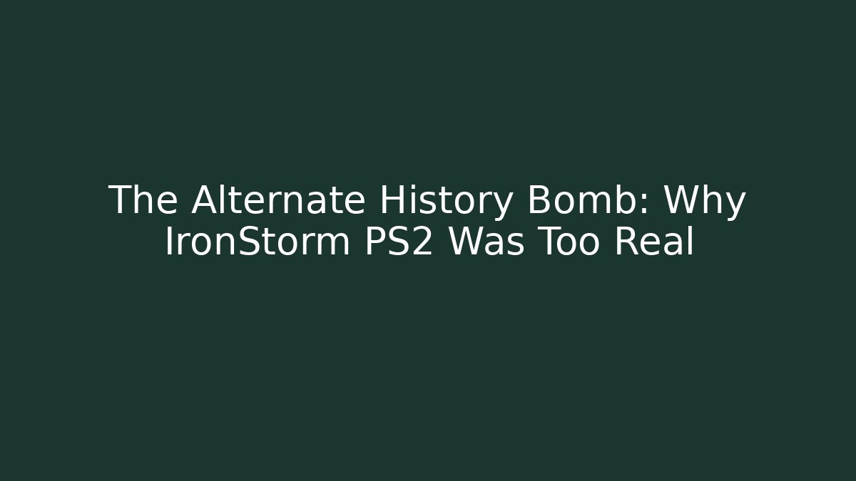 The Alternate History Bomb: Why IronStorm PS2 Was Too Real
