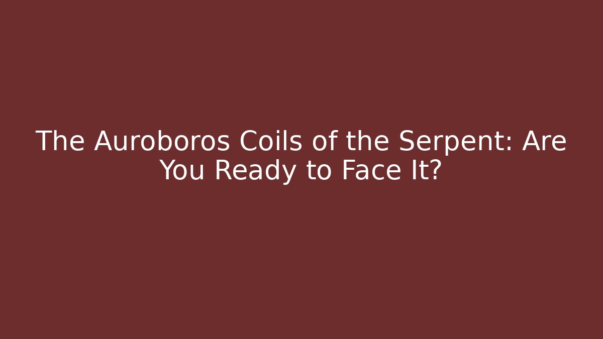 The Auroboros Coils of the Serpent: Are You Ready to Face It?