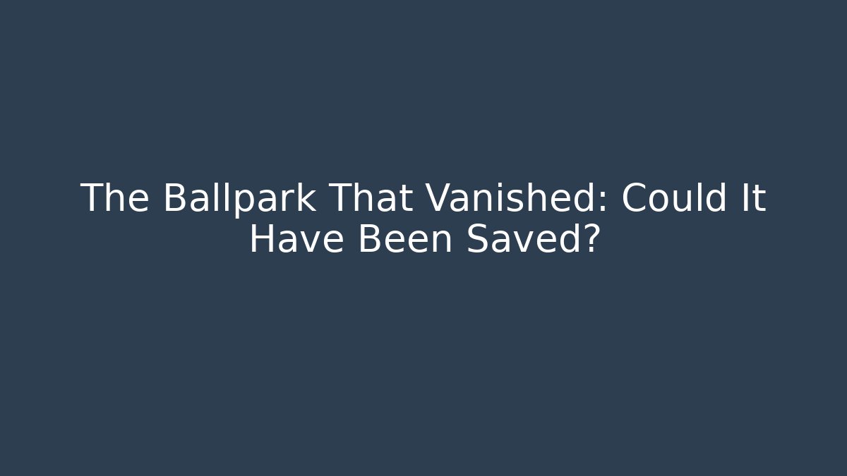 The Ballpark That Vanished: Could It Have Been Saved?