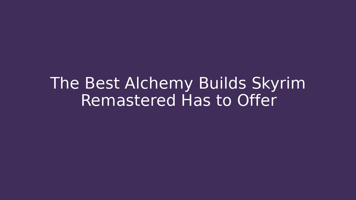 The Best Alchemy Builds Skyrim Remastered Has to Offer