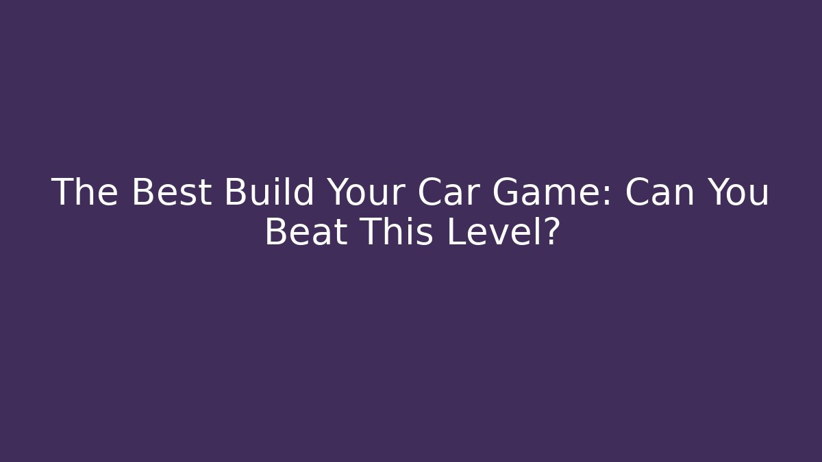 The Best Build Your Car Game: Can You Beat This Level?