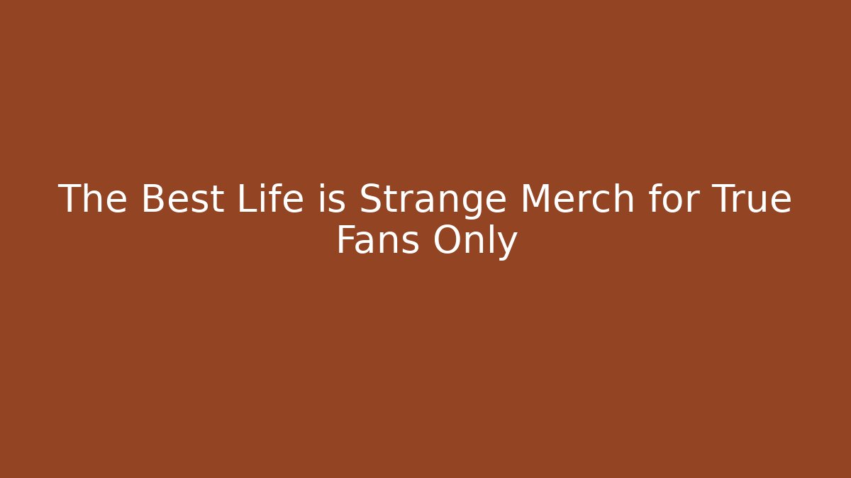 The Best Life is Strange Merch for True Fans Only