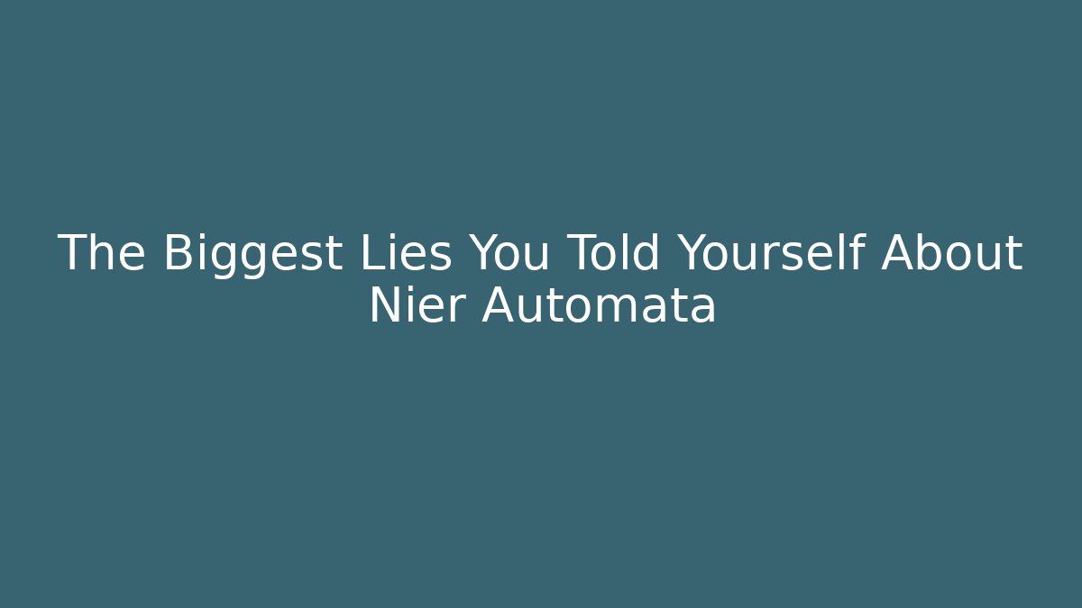 The Biggest Lies You Told Yourself About Nier Automata
