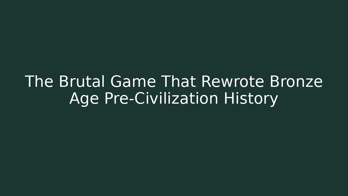 The Brutal Game That Rewrote Bronze Age Pre-Civilization History