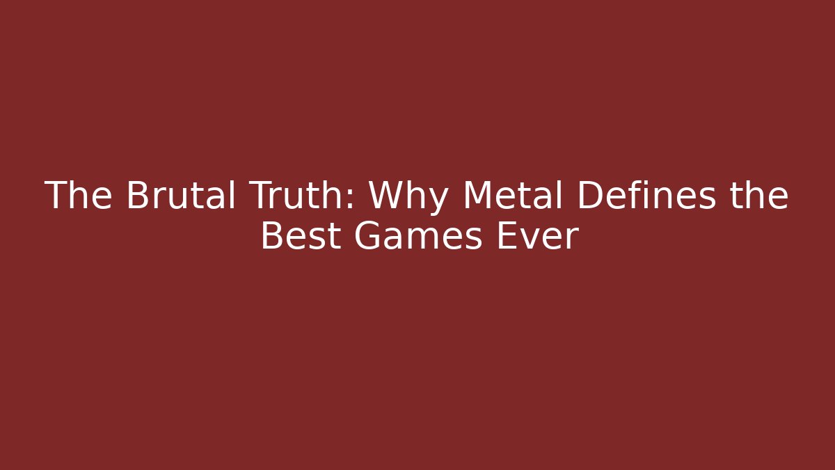 The Brutal Truth: Why Metal Defines the Best Games Ever