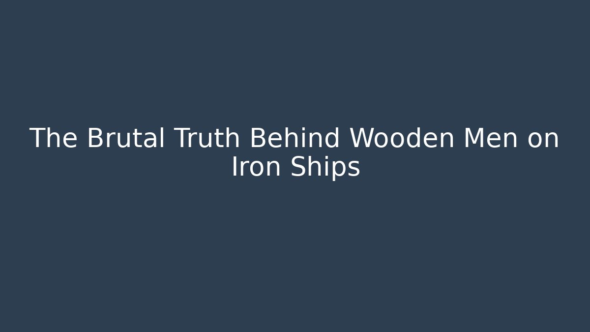 The Brutal Truth Behind Wooden Men on Iron Ships