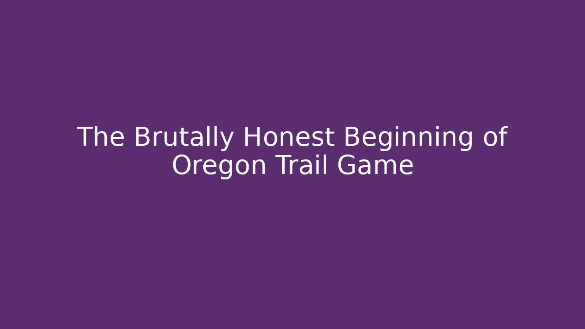 The Brutally Honest Beginning of Oregon Trail Game