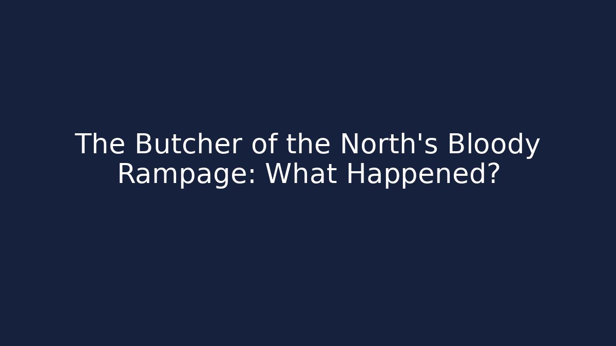 The Butcher of the North's Bloody Rampage: What Happened?