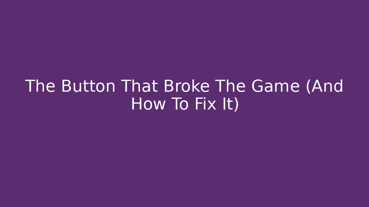The Button That Broke The Game (And How To Fix It)