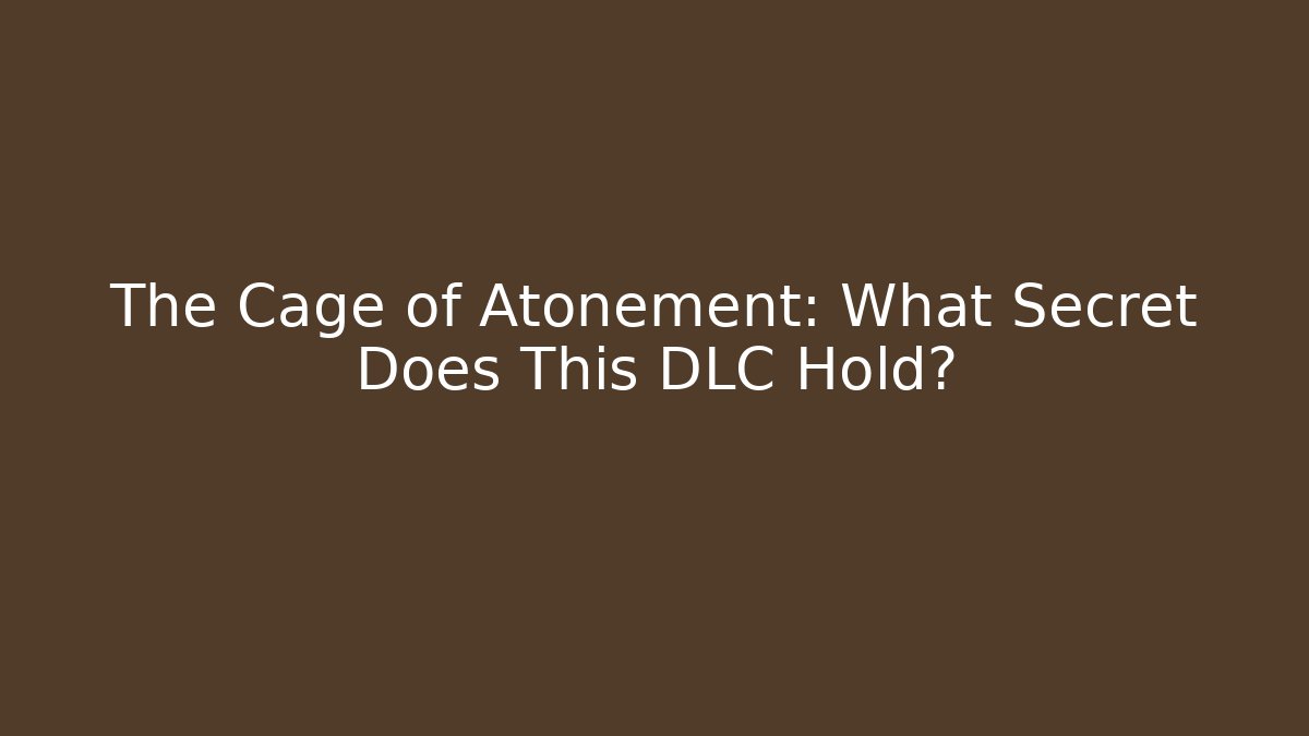 The Cage of Atonement: What Secret Does This DLC Hold?