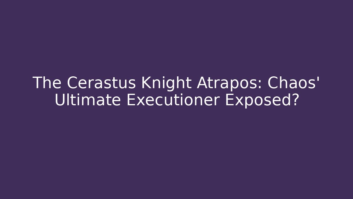 The Cerastus Knight Atrapos: Chaos' Ultimate Executioner Exposed?
