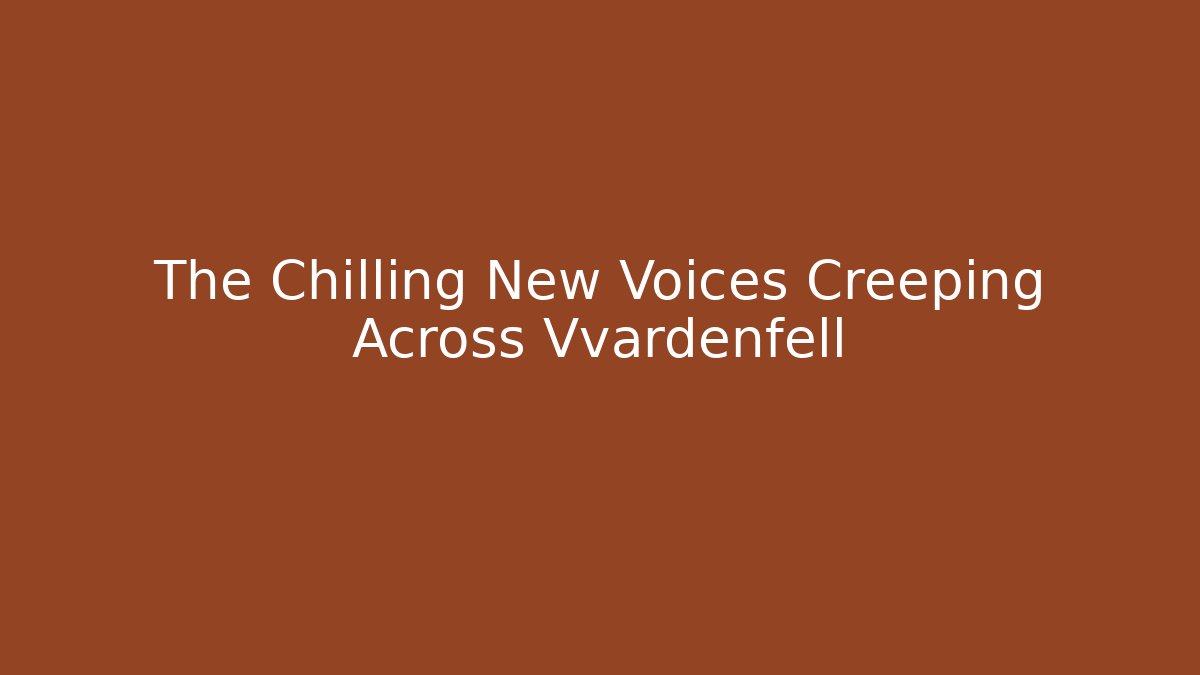 The Chilling New Voices Creeping Across Vvardenfell