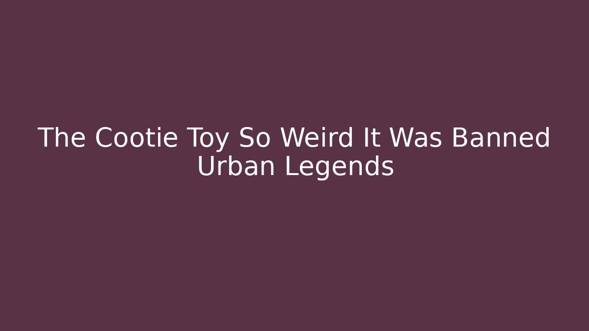 The Cootie Toy So Weird It Was Banned Urban Legends