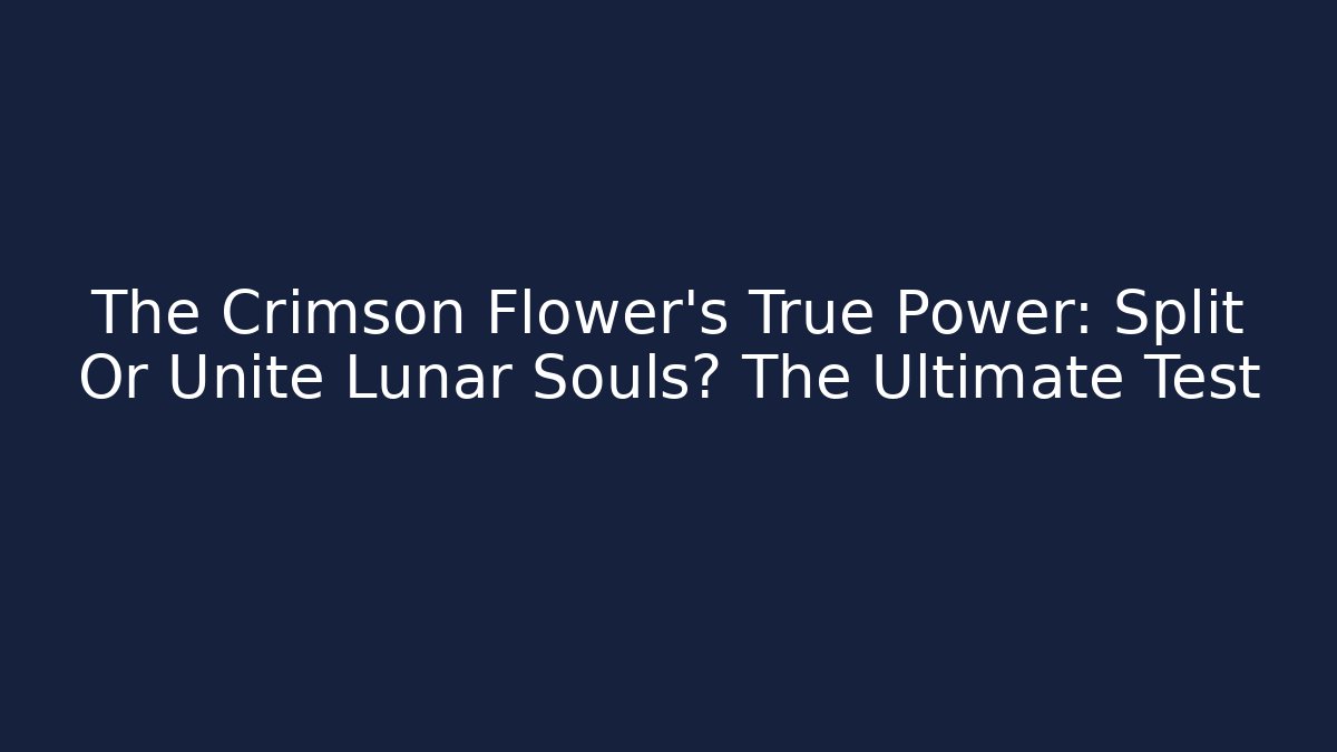 The Crimson Flower's True Power: Split Or Unite Lunar Souls? The Ultimate Test
