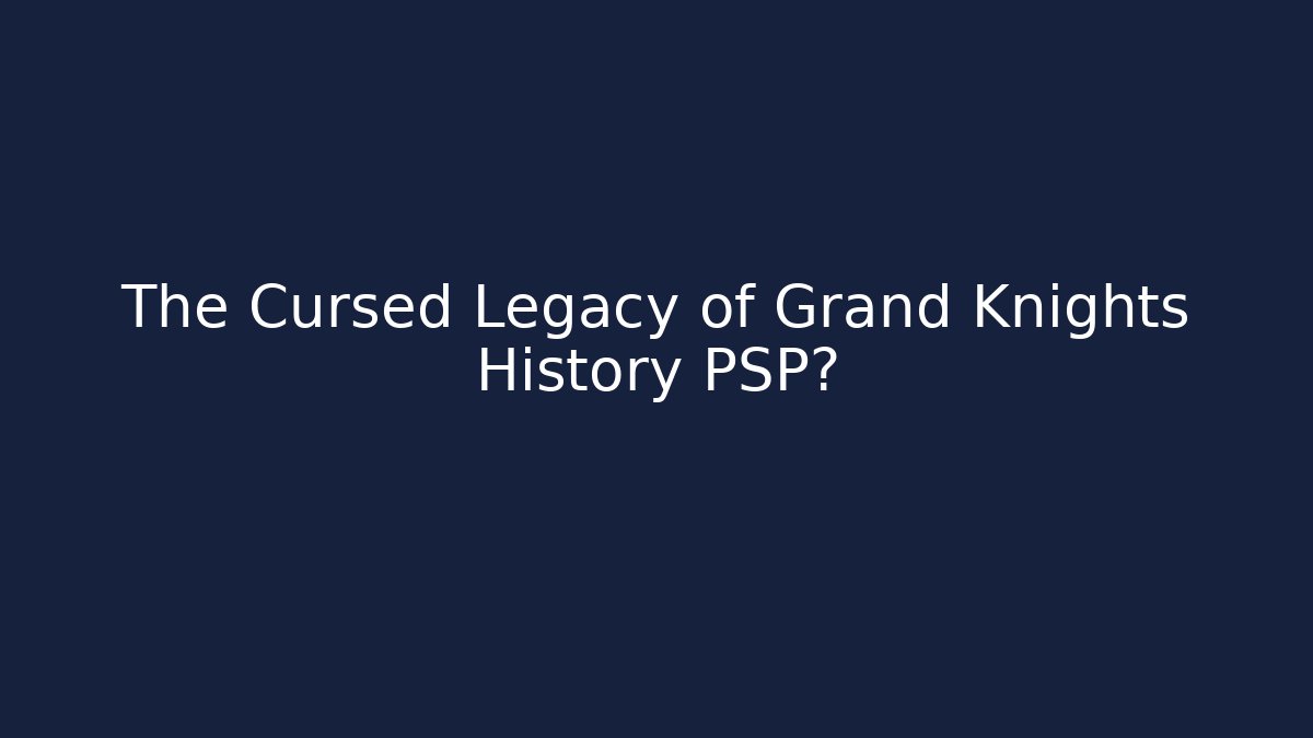 The Cursed Legacy of Grand Knights History PSP?