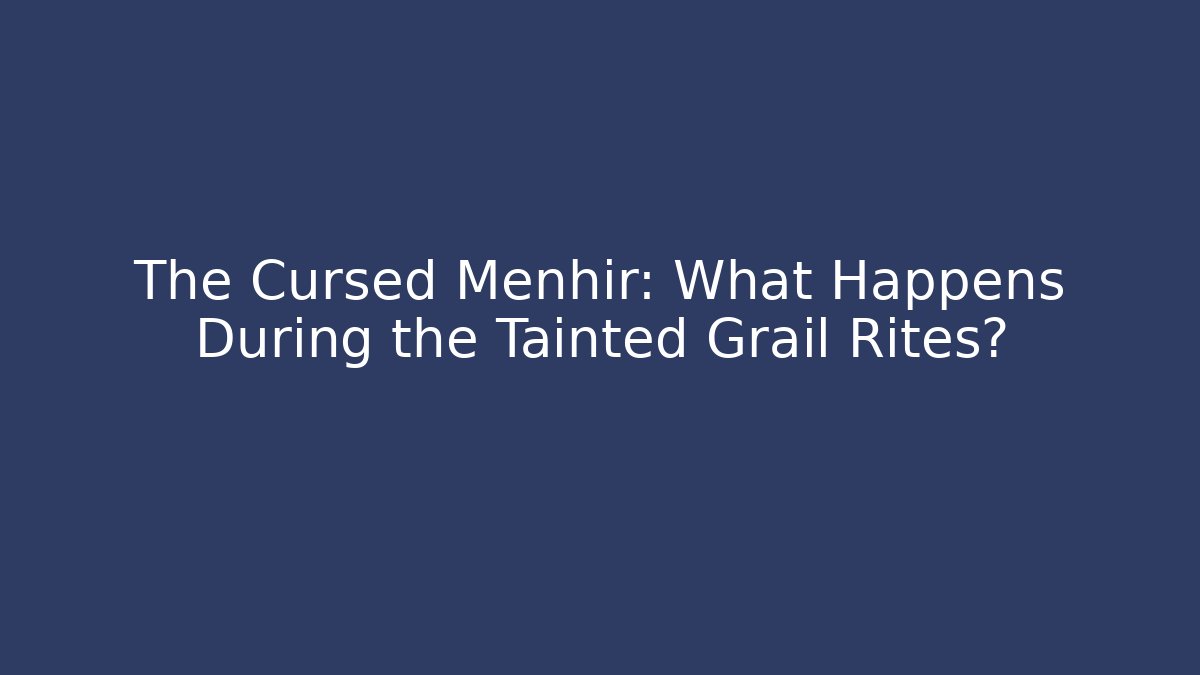 The Cursed Menhir: What Happens During the Tainted Grail Rites?