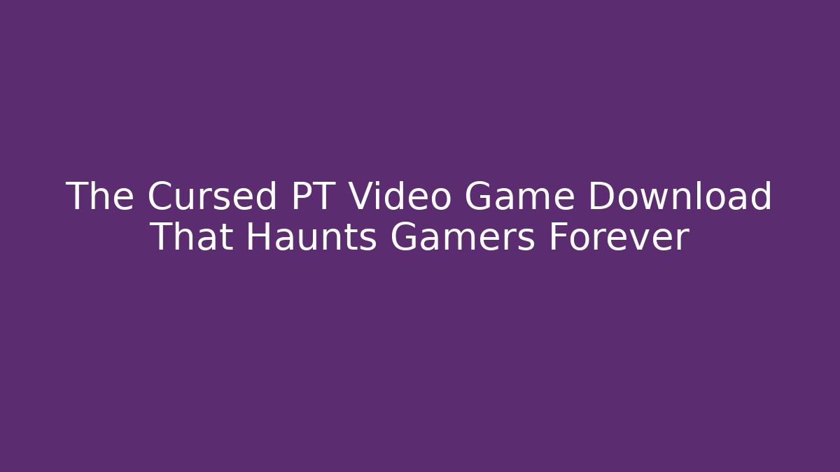 The Cursed PT Video Game Download That Haunts Gamers Forever