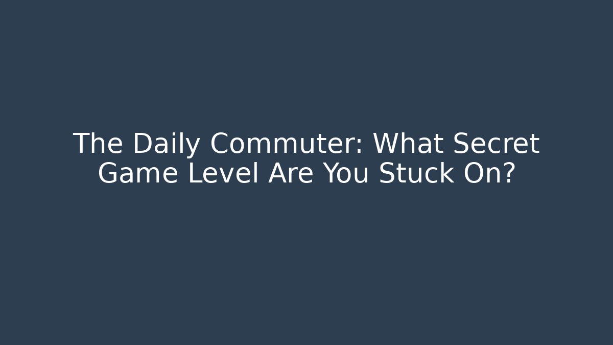 The Daily Commuter: What Secret Game Level Are You Stuck On?