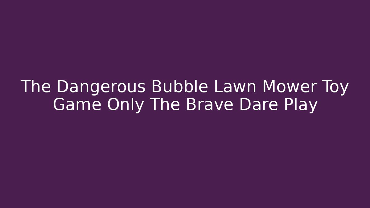 The Dangerous Bubble Lawn Mower Toy Game Only The Brave Dare Play