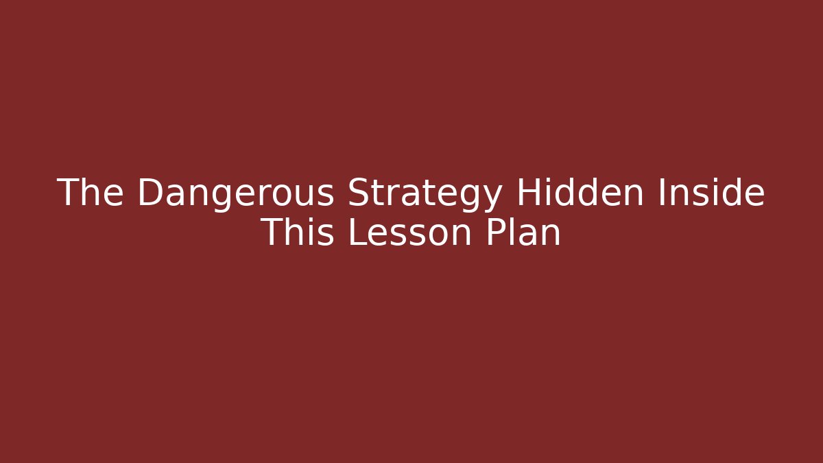 The Dangerous Strategy Hidden Inside This Lesson Plan