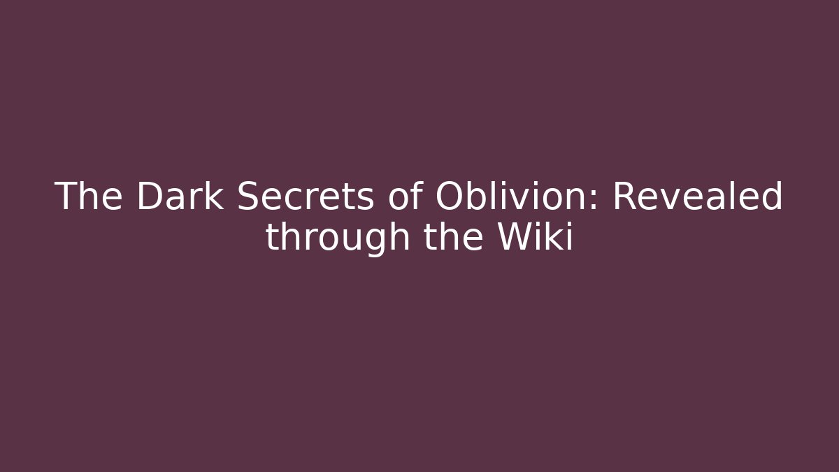 The Dark Secrets of Oblivion: Revealed through the Wiki