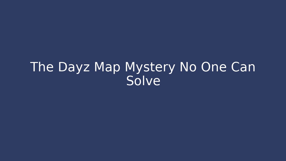 The Dayz Map Mystery No One Can Solve