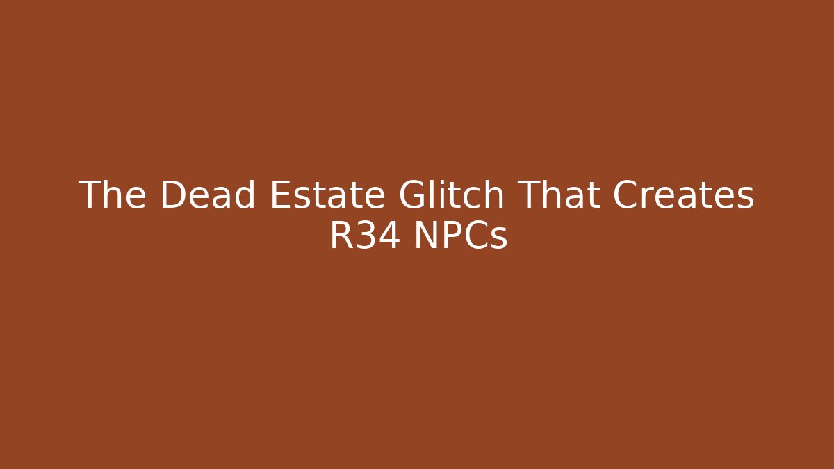 The Dead Estate Glitch That Creates R34 NPCs