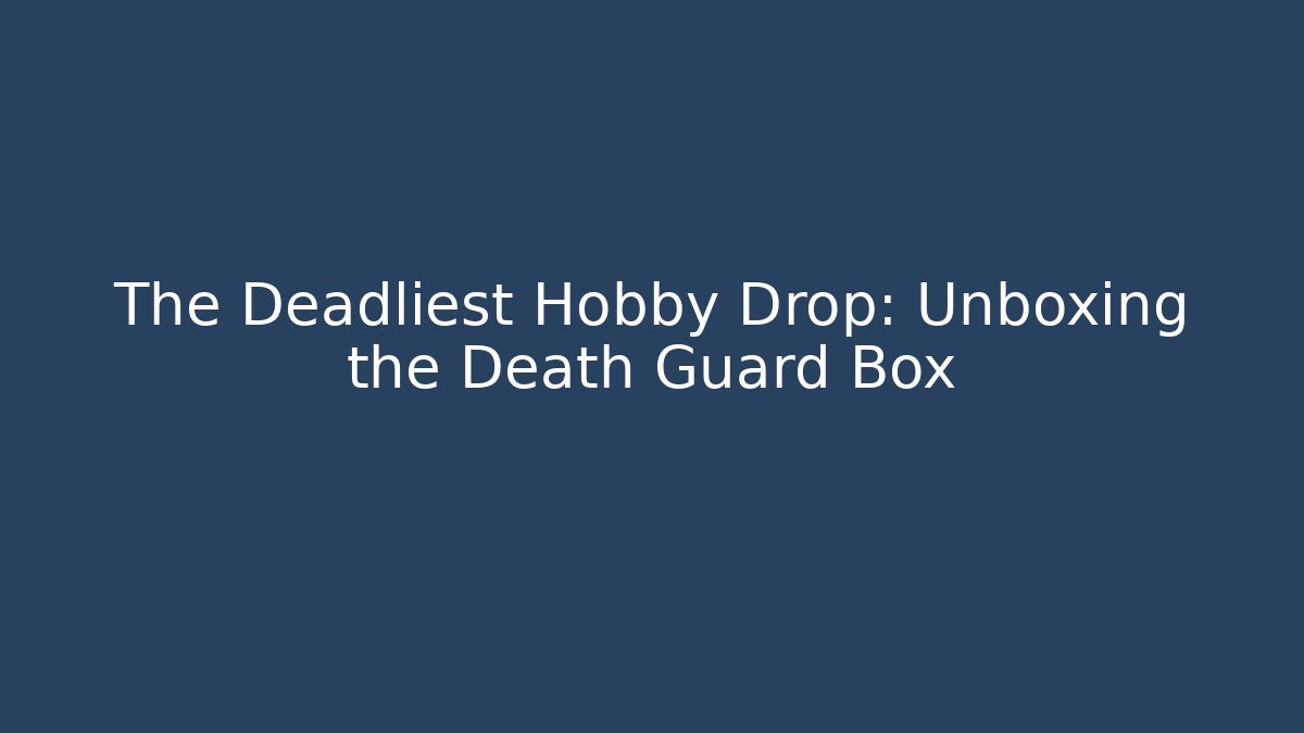 The Deadliest Hobby Drop: Unboxing the Death Guard Box