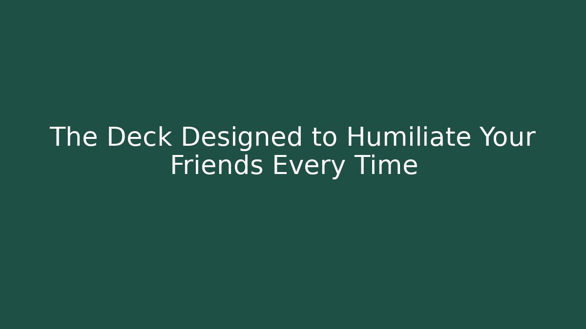 The Deck Designed to Humiliate Your Friends Every Time