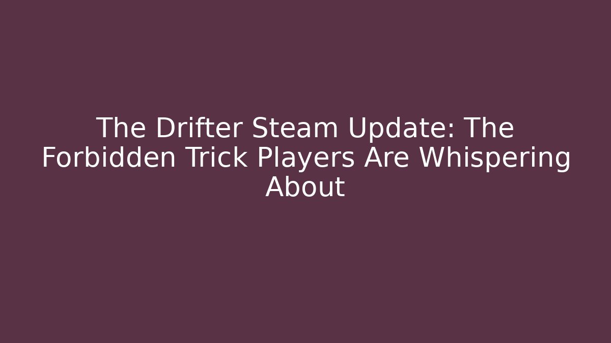The Drifter Steam Update: The Forbidden Trick Players Are Whispering About