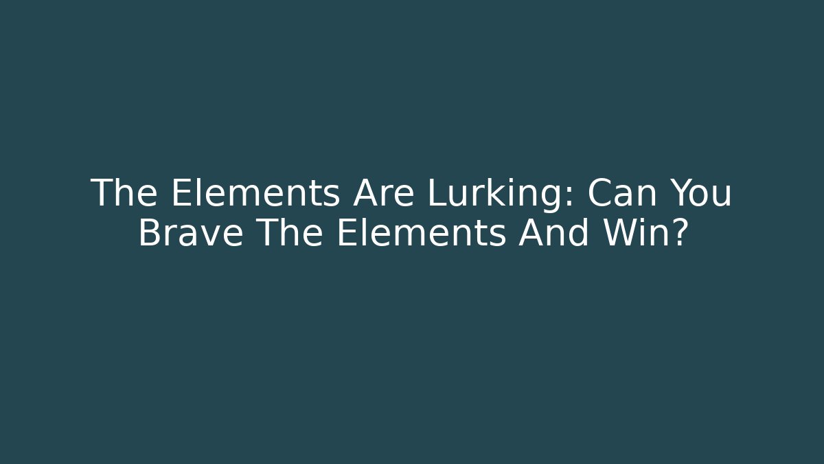 The Elements Are Lurking: Can You Brave The Elements And Win?