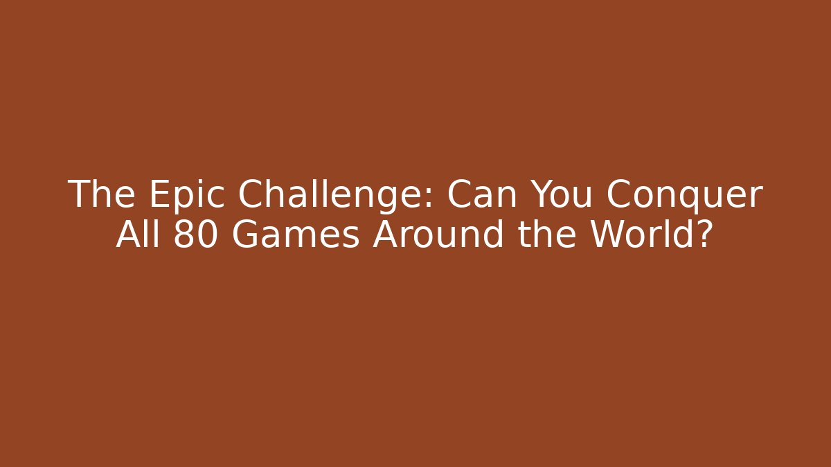 The Epic Challenge: Can You Conquer All 80 Games Around the World?
