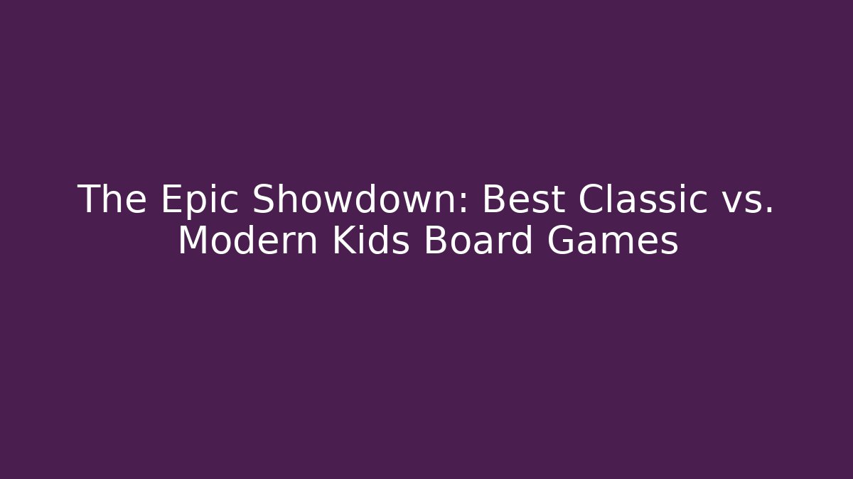 The Epic Showdown: Best Classic vs. Modern Kids Board Games