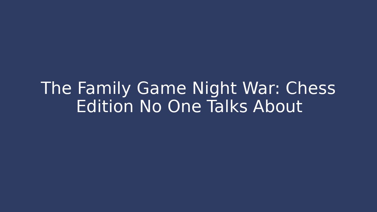 The Family Game Night War: Chess Edition No One Talks About