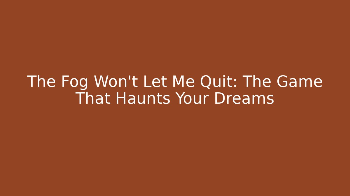The Fog Won't Let Me Quit: The Game That Haunts Your Dreams