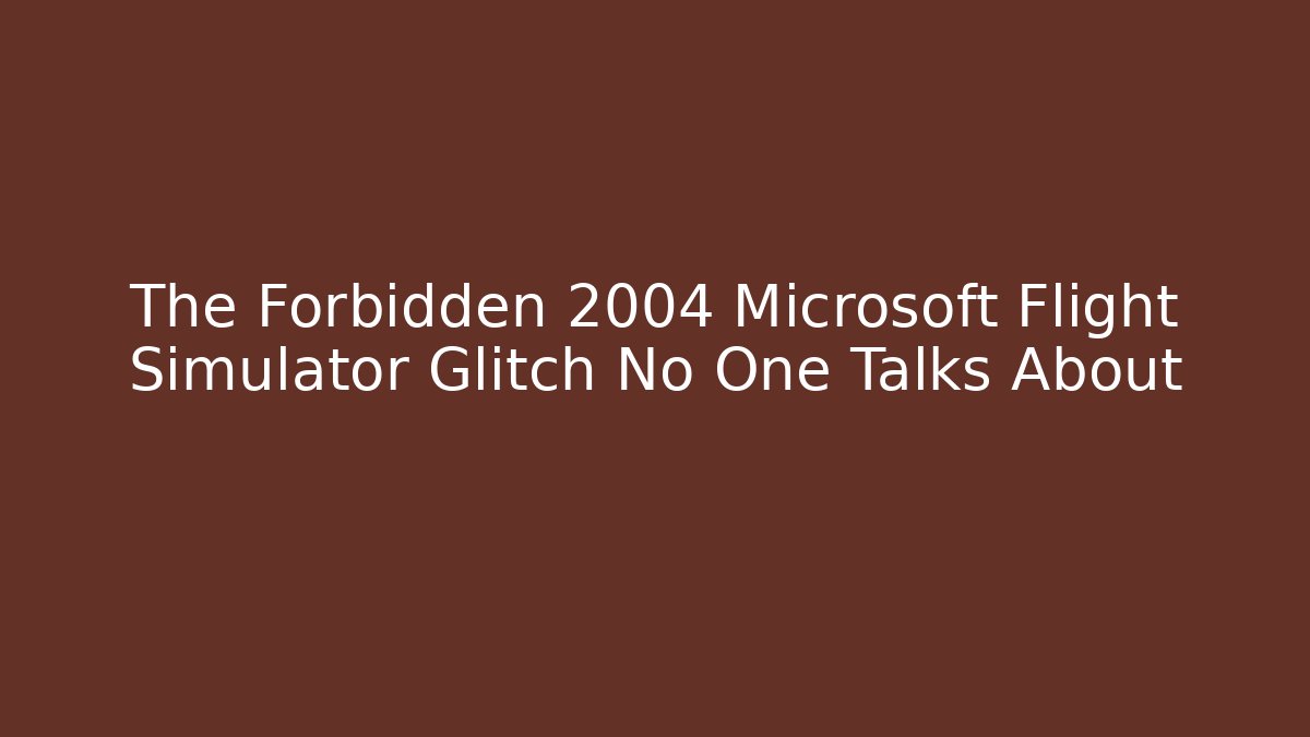 The Forbidden 2004 Microsoft Flight Simulator Glitch No One Talks About