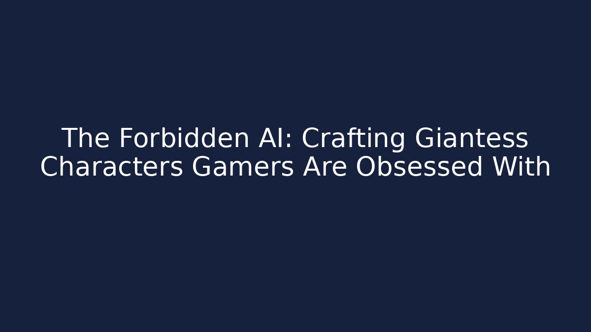 The Forbidden AI: Crafting Giantess Characters Gamers Are Obsessed With