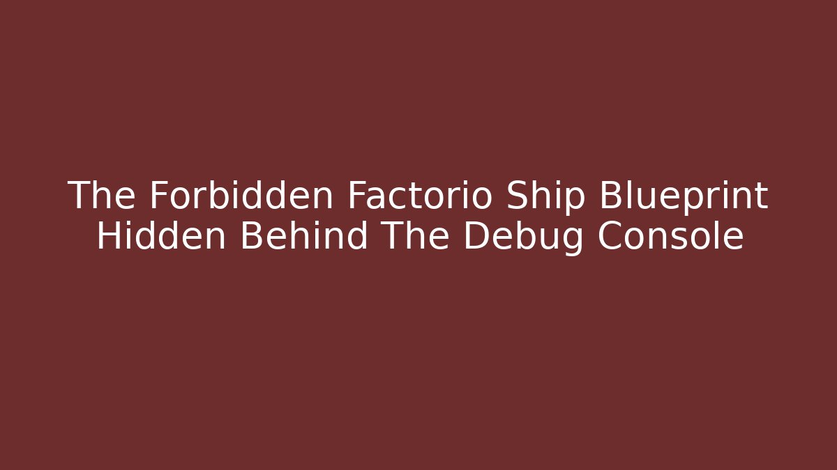 The Forbidden Factorio Ship Blueprint Hidden Behind The Debug Console
