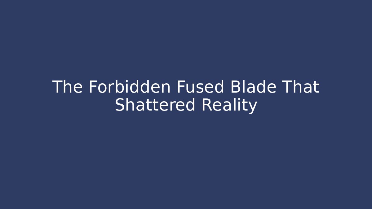 The Forbidden Fused Blade That Shattered Reality