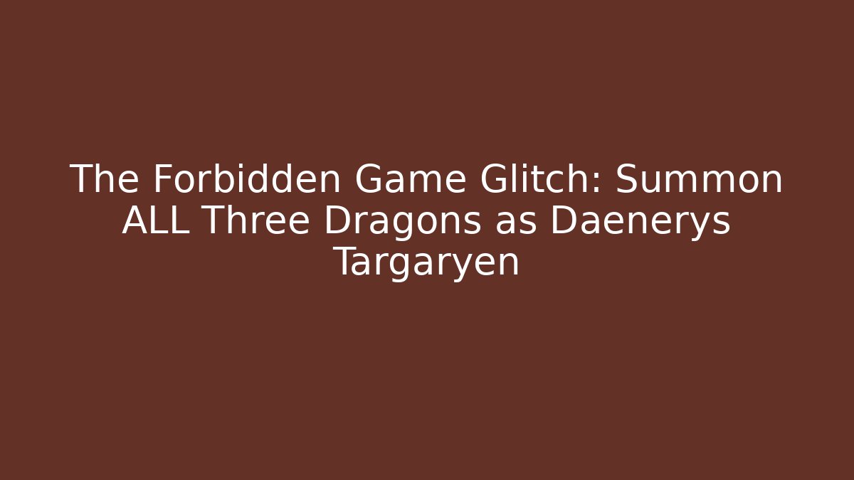 The Forbidden Game Glitch: Summon ALL Three Dragons as Daenerys Targaryen